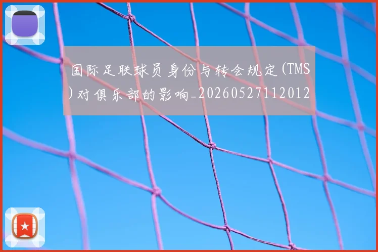 国际足联球员身份与转会规定(TMS)对俱乐部的影响_20260527112012
