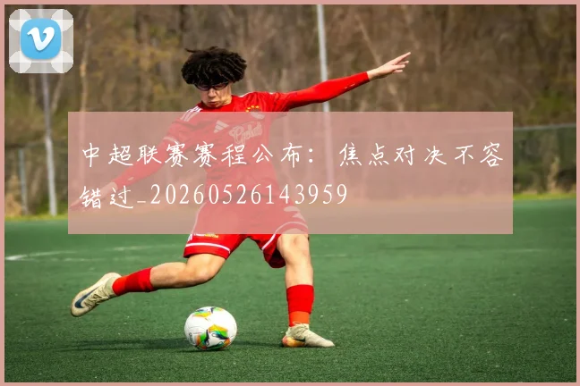 中超联赛赛程公布:焦点对决不容错过_20260526143959