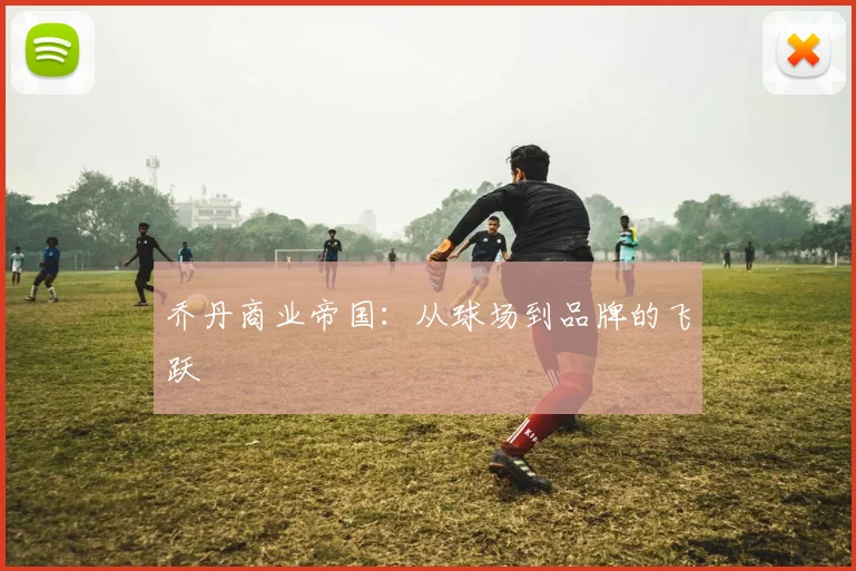 乔丹商业帝国：从球场到品牌的飞跃