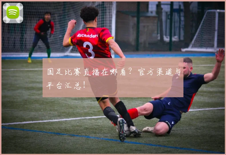 国足比赛直播在哪看?官方渠道与平台汇总!
