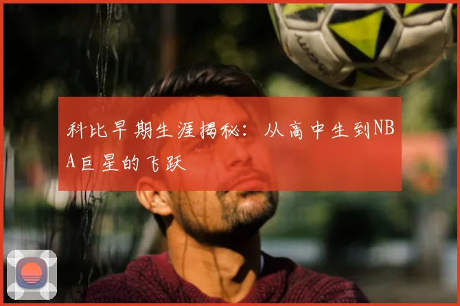 科比早期生涯揭秘：从高中生到NBA巨星的飞跃