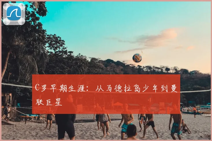 C罗早期生涯:从马德拉岛少年到曼联巨星