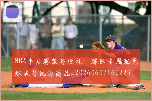 NBA季后赛装备巡礼：球队专属配色球衣与纪念商品_20260607160229