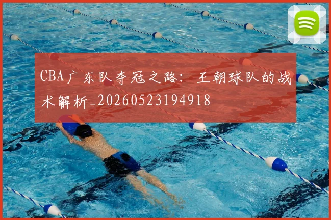 CBA广东队夺冠之路：王朝球队的战术解析_20260523194918
