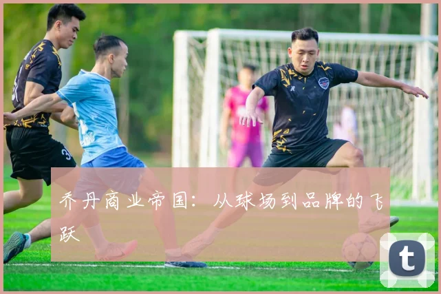 乔丹商业帝国:从球场到品牌的飞跃