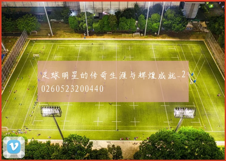 足球明星的传奇生涯与辉煌成就_20260523200440