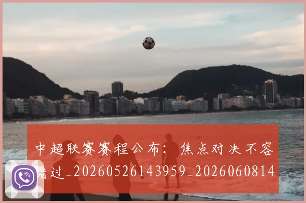 中超联赛赛程公布:焦点对决不容错过_20260526143959_20260608142605