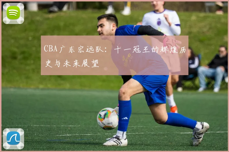 CBA广东宏远队：十一冠王的辉煌历史与未来展望
