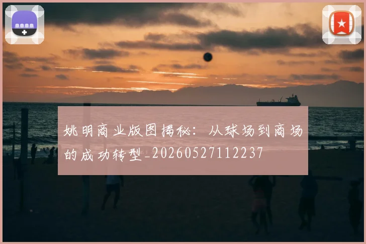 姚明商业版图揭秘：从球场到商场的成功转型_20260527112237