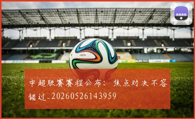 中超联赛赛程公布:焦点对决不容错过_20260526143959