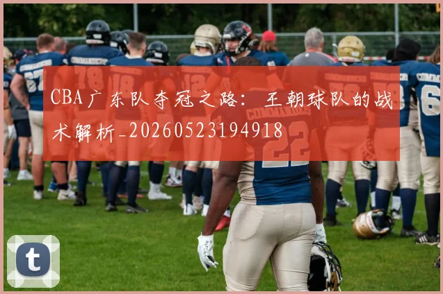 CBA广东队夺冠之路：王朝球队的战术解析_20260523194918