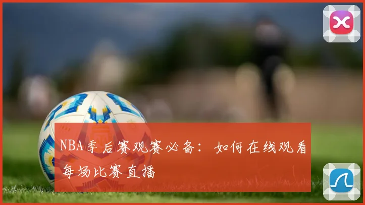 NBA季后赛观赛必备：如何在线观看每场比赛直播