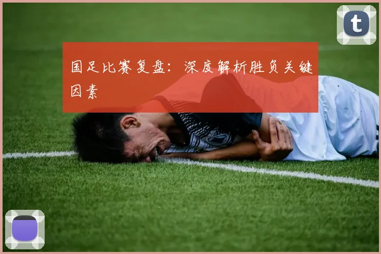 国足比赛复盘：深度解析胜负关键因素