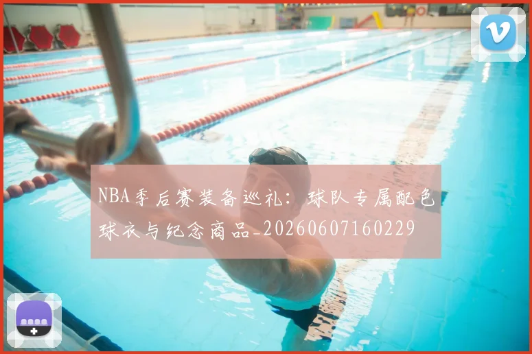 NBA季后赛装备巡礼:球队专属配色球衣与纪念商品_20260607160229