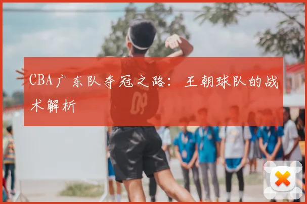 CBA广东队夺冠之路：王朝球队的战术解析