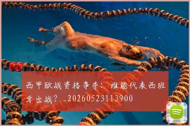 西甲欧战资格争夺:谁能代表西班牙出战?_20260523113900