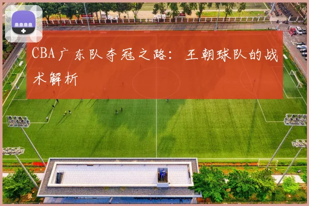 CBA广东队夺冠之路：王朝球队的战术解析