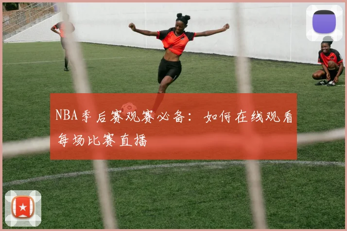 NBA季后赛观赛必备:如何在线观看每场比赛直播