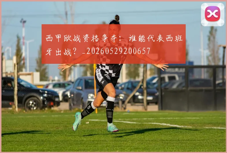 西甲欧战资格争夺：谁能代表西班牙出战？_20260529200657