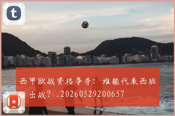 西甲欧战资格争夺:谁能代表西班牙出战?_20260529200657