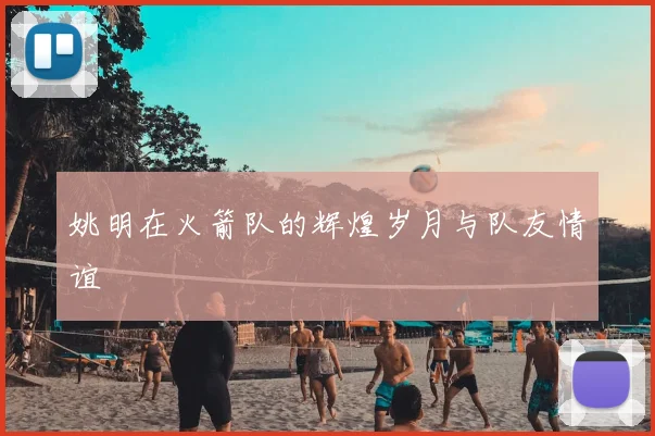 姚明在火箭队的辉煌岁月与队友情谊