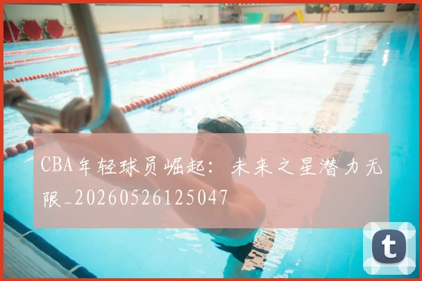 CBA年轻球员崛起：未来之星潜力无限_20260526125047